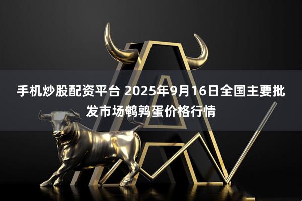 手机炒股配资平台 2025年9月16日全国主要批发市场鹌鹑蛋价格行情