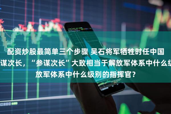 配资炒股最简单三个步骤 吴石将军牺牲时任中国台湾国防部参谋次长，“参谋次长”大致相当于解放军体系中什么级别的指挥官？