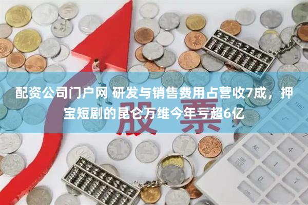 配资公司门户网 研发与销售费用占营收7成，押宝短剧的昆仑万维今年亏超6亿