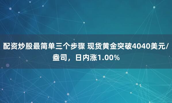 配资炒股最简单三个步骤 现货黄金突破4040美元/盎司，日内涨1.00%