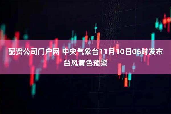 配资公司门户网 中央气象台11月10日06时发布台风黄色预警