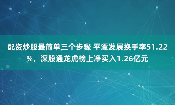 配资炒股最简单三个步骤 平潭发展换手率51.22%，深股通龙虎榜上净买入1.26亿元