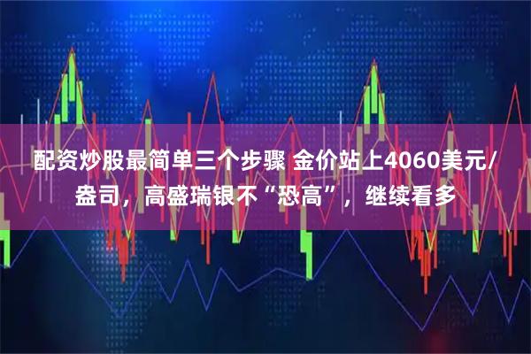 配资炒股最简单三个步骤 金价站上4060美元/盎司，高盛瑞银不“恐高”，继续看多