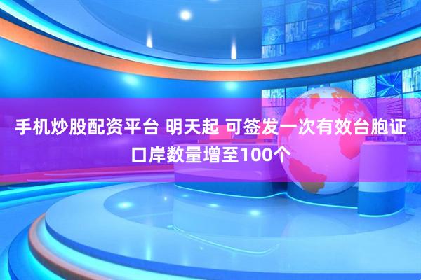 手机炒股配资平台 明天起 可签发一次有效台胞证口岸数量增至100个