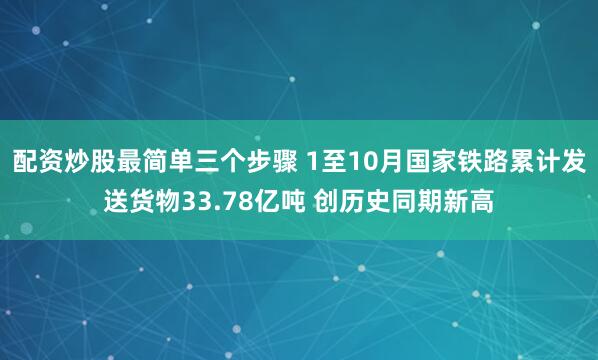 配资炒股最简单三个步骤 1至10月国家铁路累计发送货物33.78亿吨 创历史同期新高