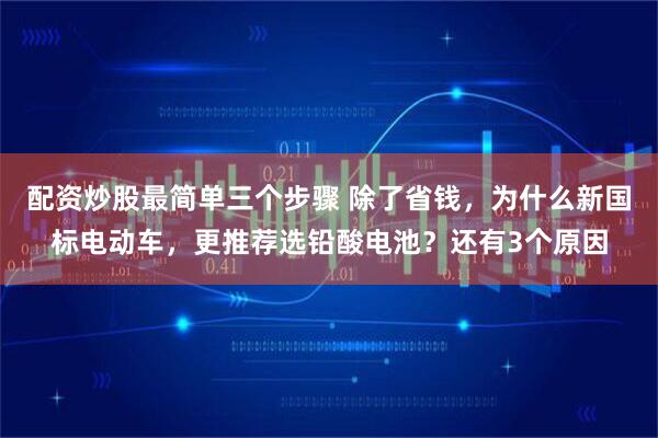 配资炒股最简单三个步骤 除了省钱，为什么新国标电动车，更推荐选铅酸电池？还有3个原因