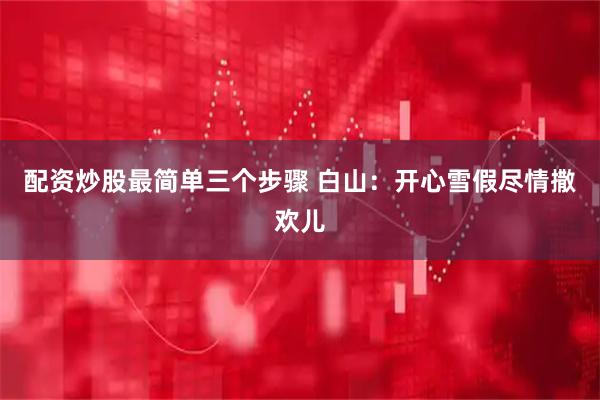 配资炒股最简单三个步骤 白山：开心雪假尽情撒欢儿