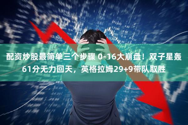配资炒股最简单三个步骤 0-16大崩盘！双子星轰61分无力回天，英格拉姆29+9带队取胜