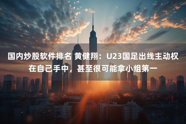 国内炒股软件排名 黄健翔：U23国足出线主动权在自己手中，甚至很可能拿小组第一