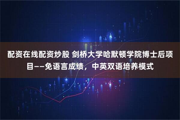 配资在线配资炒股 剑桥大学哈默顿学院博士后项目——免语言成绩，中英双语培养模式