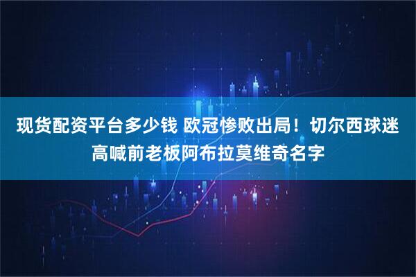 现货配资平台多少钱 欧冠惨败出局！切尔西球迷高喊前老板阿布拉莫维奇名字