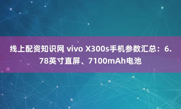 线上配资知识网 vivo X300s手机参数汇总：6.78英寸直屏、7100mAh电池