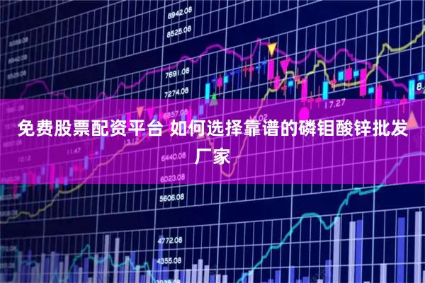 免费股票配资平台 如何选择靠谱的磷钼酸锌批发厂家