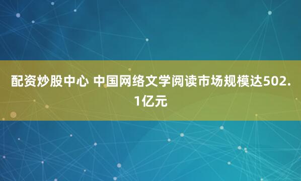 配资炒股中心 中国网络文学阅读市场规模达502.1亿元