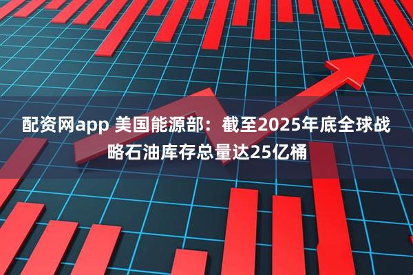 配资网app 美国能源部：截至2025年底全球战略石油库存总量达25亿桶