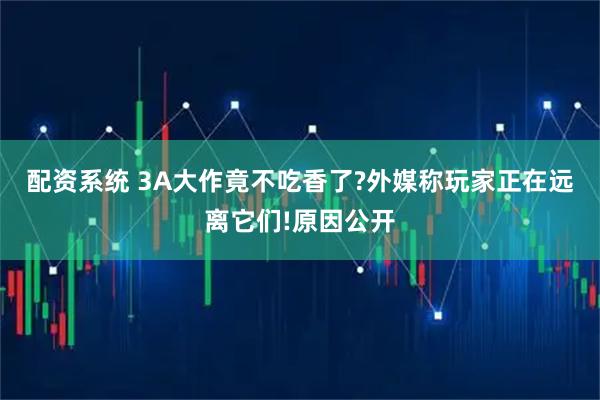 配资系统 3A大作竟不吃香了?外媒称玩家正在远离它们!原因公开