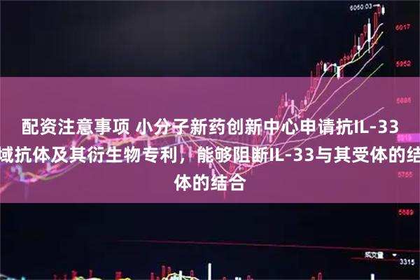 配资注意事项 小分子新药创新中心申请抗IL-33单域抗体及其衍生物专利，能够阻断IL-33与其受体的结合