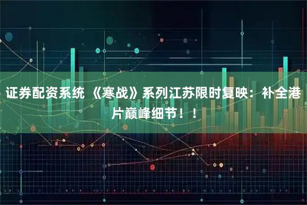 证券配资系统 《寒战》系列江苏限时复映：补全港片巅峰细节！！