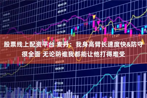 股票线上配资平台 麦丹：我身高臂长速度快&防守很全面 无论防谁我都能让他打得难受