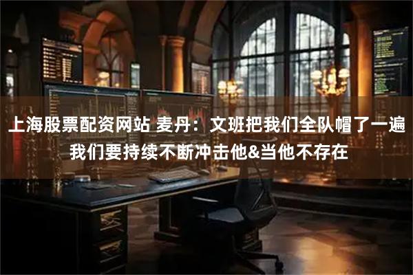 上海股票配资网站 麦丹：文班把我们全队帽了一遍 我们要持续不断冲击他&当他不存在