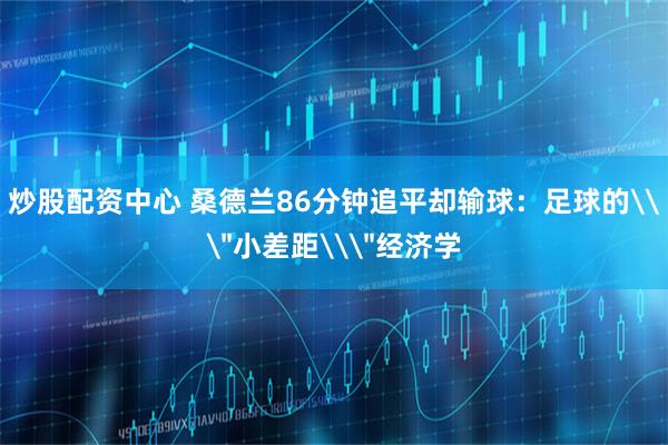 炒股配资中心 桑德兰86分钟追平却输球：足球的\