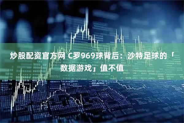 炒股配资官方网 C罗969球背后：沙特足球的「数据游戏」值不值