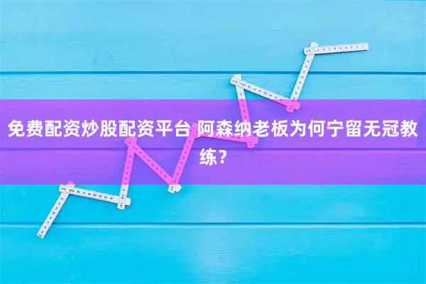 免费配资炒股配资平台 阿森纳老板为何宁留无冠教练？