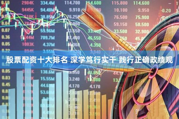 股票配资十大排名 深学笃行实干 践行正确政绩观