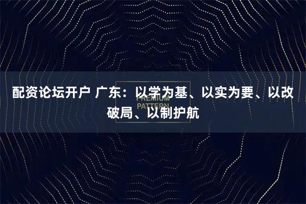 配资论坛开户 广东：以学为基、以实为要、以改破局、以制护航