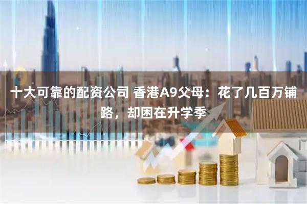 十大可靠的配资公司 香港A9父母：花了几百万铺路，却困在升学季