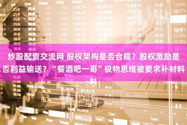 炒股配资交流网 股权架构是否合规？股权激励是否利益输送？“餐酒吧一哥”极物思维被要求补材料