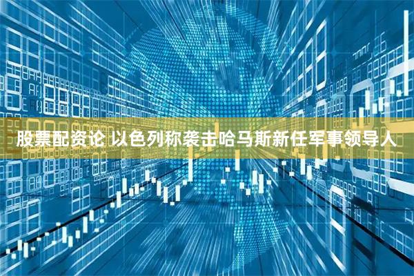 股票配资论 以色列称袭击哈马斯新任军事领导人