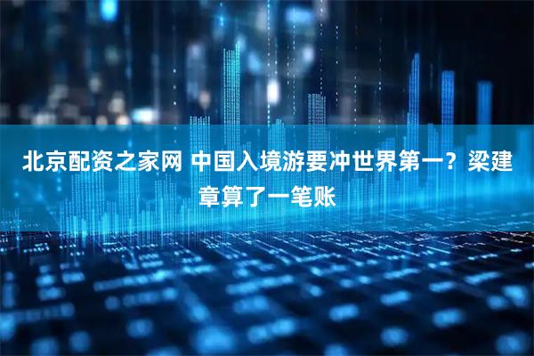 北京配资之家网 中国入境游要冲世界第一？梁建章算了一笔账