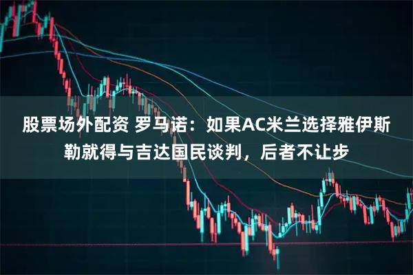 股票场外配资 罗马诺：如果AC米兰选择雅伊斯勒就得与吉达国民谈判，后者不让步